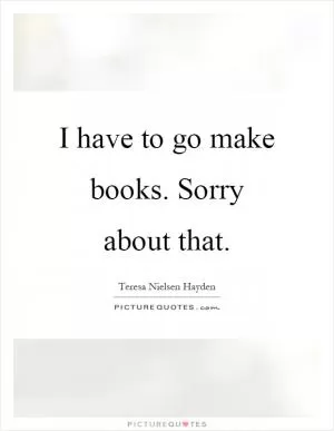 I have to go make books. Sorry about that Picture Quote #1