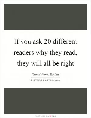 If you ask 20 different readers why they read, they will all be right Picture Quote #1