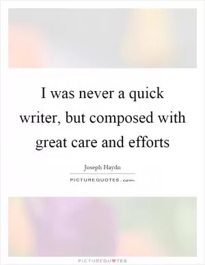 I was never a quick writer, but composed with great care and efforts Picture Quote #1