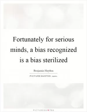 Fortunately for serious minds, a bias recognized is a bias sterilized Picture Quote #1