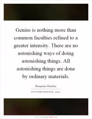 Genius is nothing more than common faculties refined to a greater intensity. There are no astonishing ways of doing astonishing things. All astonishing things are done by ordinary materials Picture Quote #1