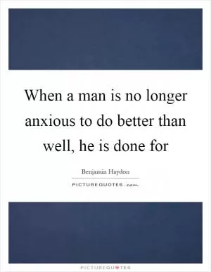 When a man is no longer anxious to do better than well, he is done for Picture Quote #1