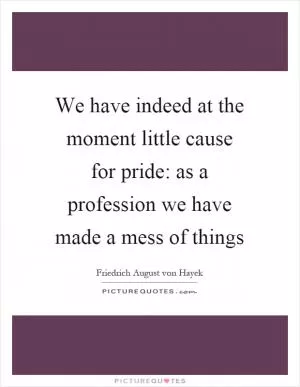 We have indeed at the moment little cause for pride: as a profession we have made a mess of things Picture Quote #1