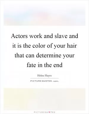 Actors work and slave and it is the color of your hair that can determine your fate in the end Picture Quote #1