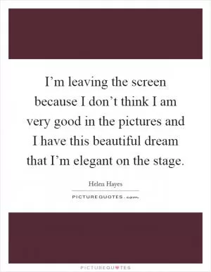 I’m leaving the screen because I don’t think I am very good in the pictures and I have this beautiful dream that I’m elegant on the stage Picture Quote #1