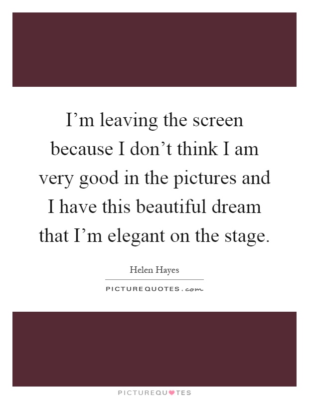 I'm leaving the screen because I don't think I am very good in the pictures and I have this beautiful dream that I'm elegant on the stage Picture Quote #1