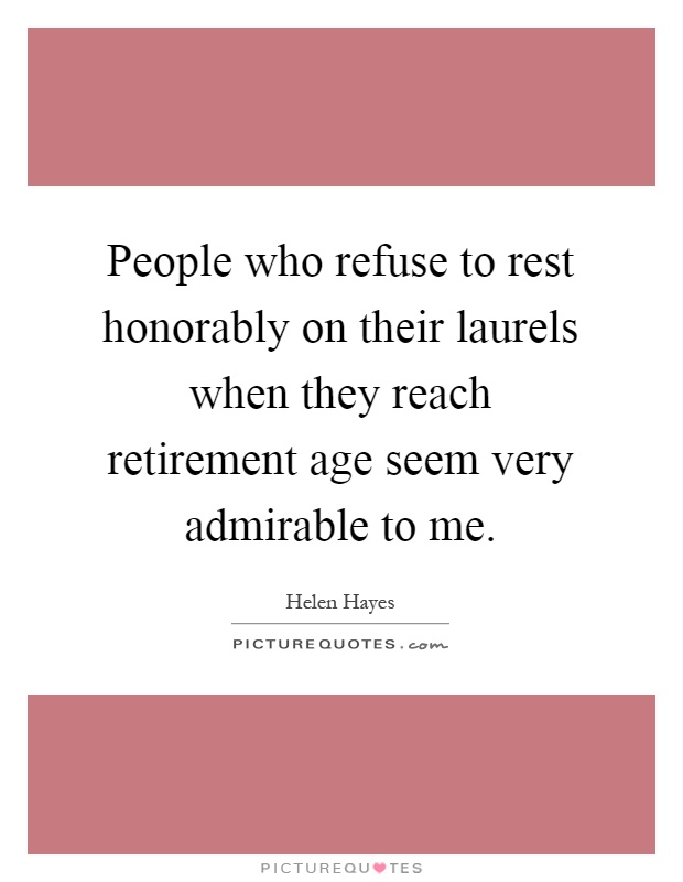 People who refuse to rest honorably on their laurels when they reach retirement age seem very admirable to me Picture Quote #1