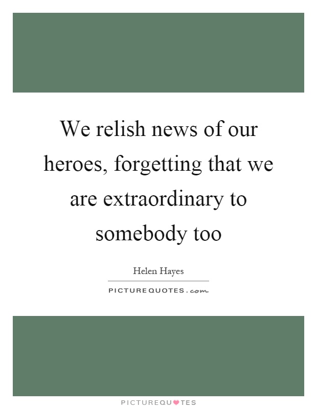 We relish news of our heroes, forgetting that we are extraordinary to somebody too Picture Quote #1