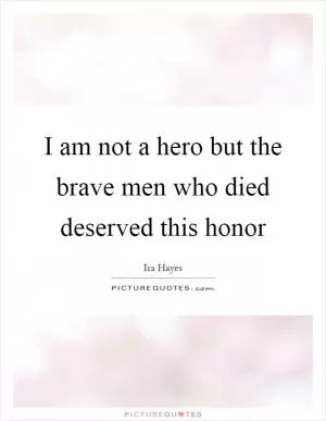 I am not a hero but the brave men who died deserved this honor Picture Quote #1