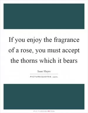 If you enjoy the fragrance of a rose, you must accept the thorns which it bears Picture Quote #1
