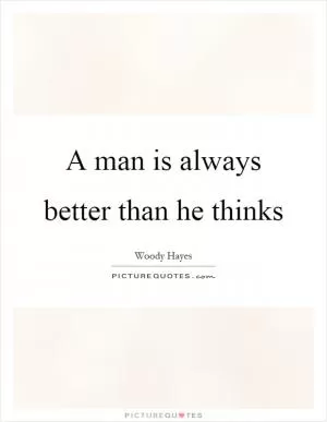 A man is always better than he thinks Picture Quote #1