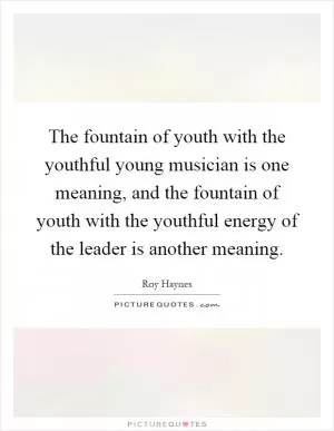The fountain of youth with the youthful young musician is one meaning, and the fountain of youth with the youthful energy of the leader is another meaning Picture Quote #1