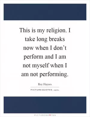 This is my religion. I take long breaks now when I don’t perform and I am not myself when I am not performing Picture Quote #1