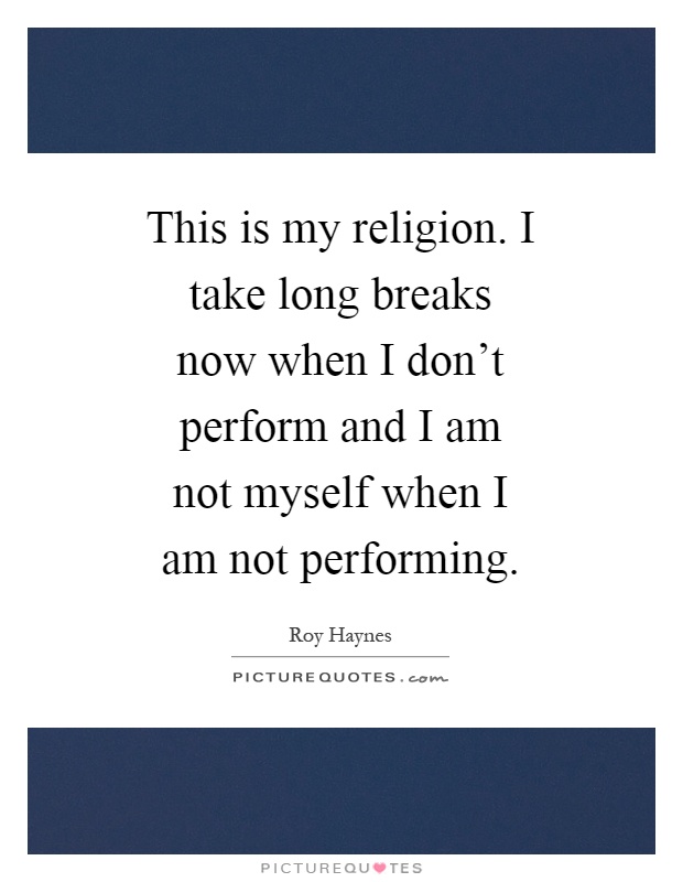 This is my religion. I take long breaks now when I don't perform and I am not myself when I am not performing Picture Quote #1