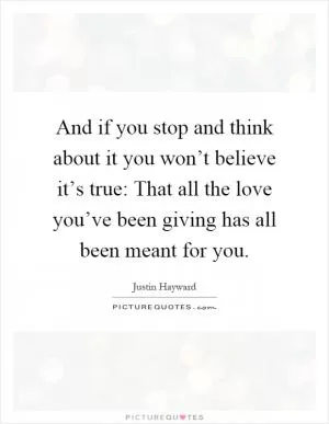 And if you stop and think about it you won’t believe it’s true: That all the love you’ve been giving has all been meant for you Picture Quote #1