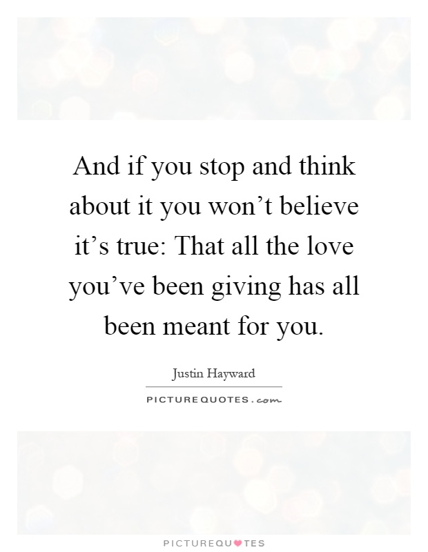 And if you stop and think about it you won't believe it's true: That all the love you've been giving has all been meant for you Picture Quote #1