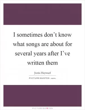 I sometimes don’t know what songs are about for several years after I’ve written them Picture Quote #1