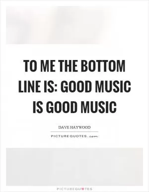 To me the bottom line is: good music is good music Picture Quote #1