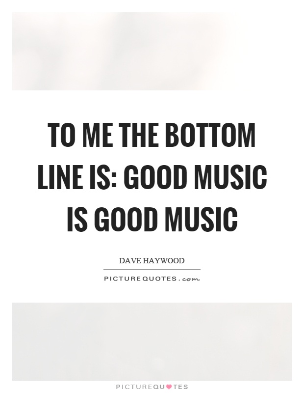 To me the bottom line is: good music is good music Picture Quote #1