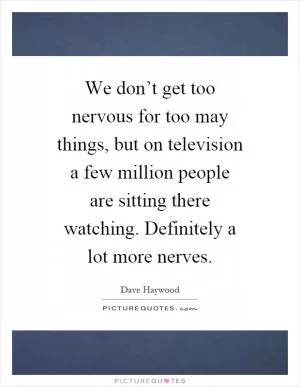We don’t get too nervous for too may things, but on television a few million people are sitting there watching. Definitely a lot more nerves Picture Quote #1
