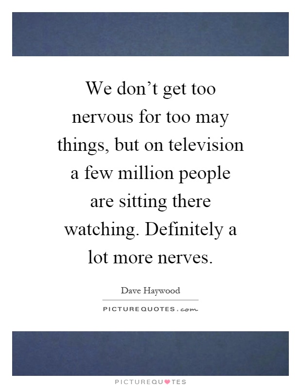 We don't get too nervous for too may things, but on television a few million people are sitting there watching. Definitely a lot more nerves Picture Quote #1