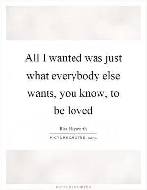 All I wanted was just what everybody else wants, you know, to be loved Picture Quote #1
