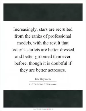 Increasingly, stars are recruited from the ranks of professional models, with the result that today’s starlets are better dressed and better groomed than ever before, though it is doubtful if they are better actresses Picture Quote #1