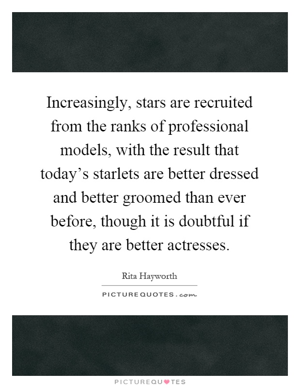 Increasingly, stars are recruited from the ranks of professional models, with the result that today's starlets are better dressed and better groomed than ever before, though it is doubtful if they are better actresses Picture Quote #1