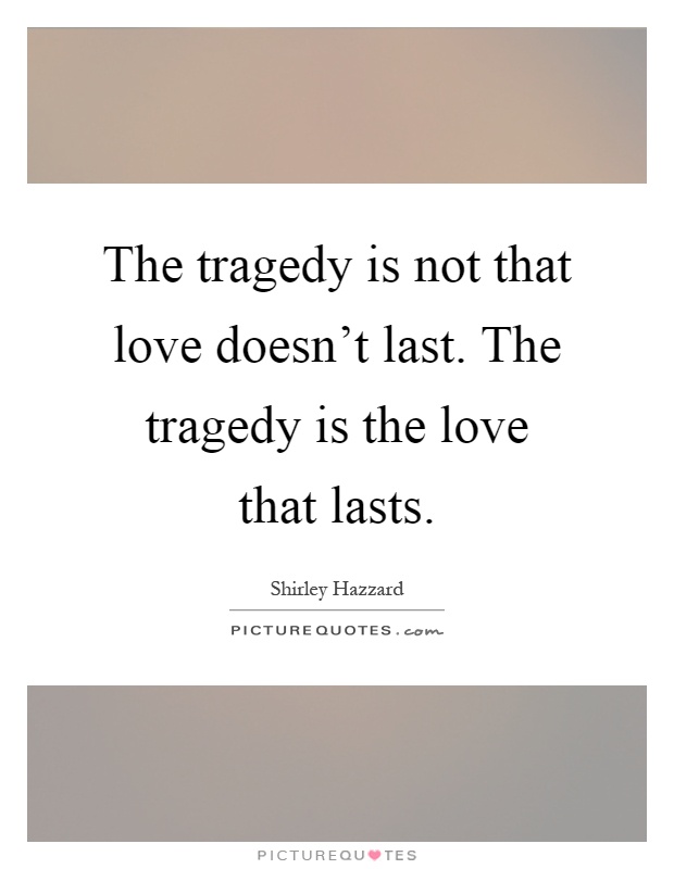 The tragedy is not that love doesn't last. The tragedy is the love that lasts Picture Quote #1