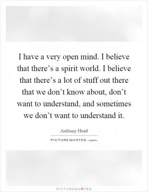 I have a very open mind. I believe that there’s a spirit world. I believe that there’s a lot of stuff out there that we don’t know about, don’t want to understand, and sometimes we don’t want to understand it Picture Quote #1