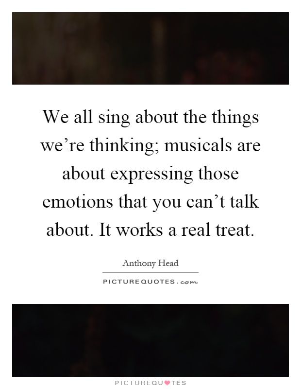 We all sing about the things we're thinking; musicals are about expressing those emotions that you can't talk about. It works a real treat Picture Quote #1