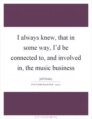 I always knew, that in some way, I’d be connected to, and involved in, the music business Picture Quote #1
