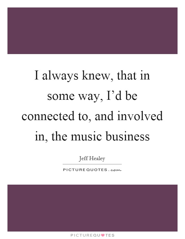 I always knew, that in some way, I'd be connected to, and involved in, the music business Picture Quote #1