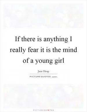 If there is anything I really fear it is the mind of a young girl Picture Quote #1