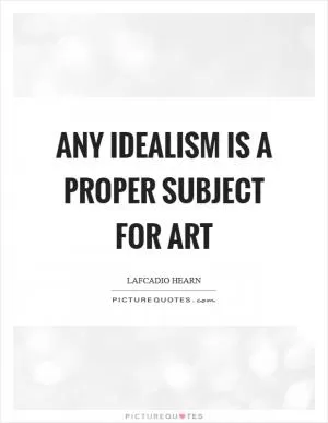 Any idealism is a proper subject for art Picture Quote #1