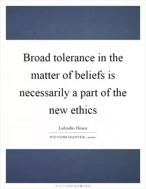 Broad tolerance in the matter of beliefs is necessarily a part of the new ethics Picture Quote #1