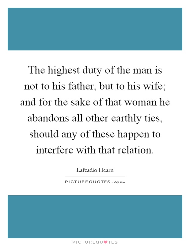 The highest duty of the man is not to his father, but to his wife; and for the sake of that woman he abandons all other earthly ties, should any of these happen to interfere with that relation Picture Quote #1
