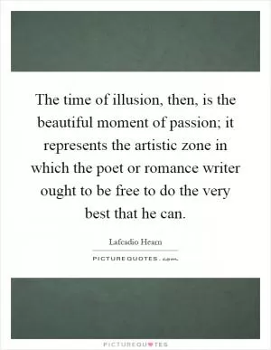 The time of illusion, then, is the beautiful moment of passion; it represents the artistic zone in which the poet or romance writer ought to be free to do the very best that he can Picture Quote #1