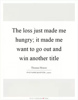 The loss just made me hungry; it made me want to go out and win another title Picture Quote #1
