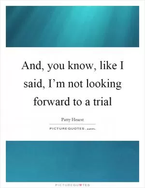 And, you know, like I said, I’m not looking forward to a trial Picture Quote #1