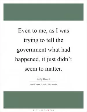 Even to me, as I was trying to tell the government what had happened, it just didn’t seem to matter Picture Quote #1
