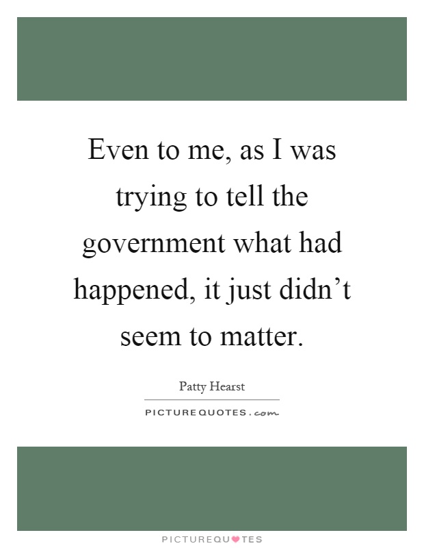 Even to me, as I was trying to tell the government what had happened, it just didn't seem to matter Picture Quote #1