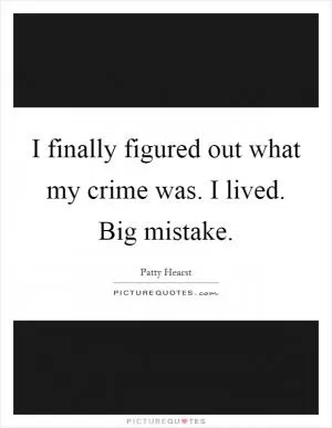 I finally figured out what my crime was. I lived. Big mistake Picture Quote #1