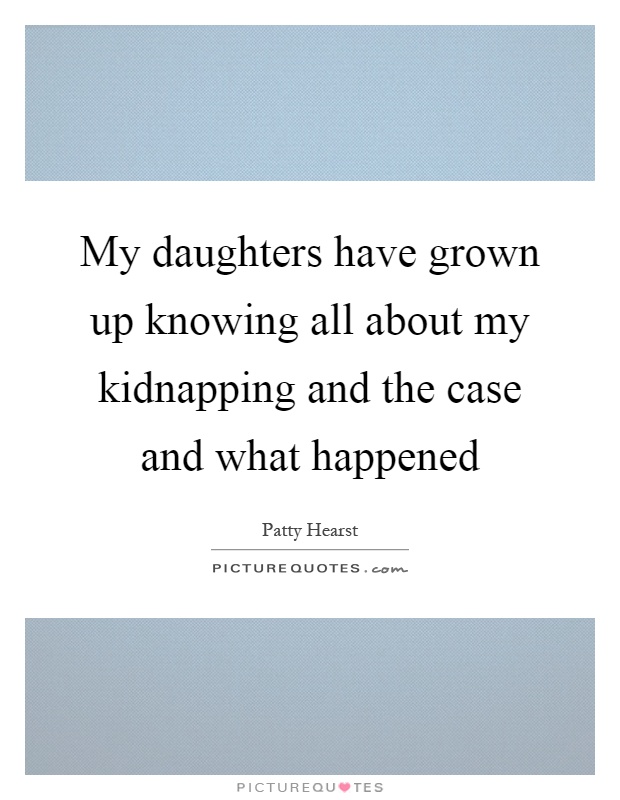 My daughters have grown up knowing all about my kidnapping and the case and what happened Picture Quote #1