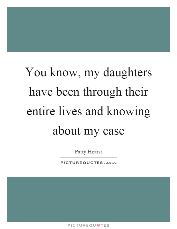 You know, my daughters have been through their entire lives and knowing about my case Picture Quote #1