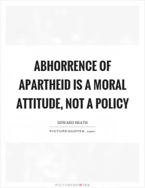 Abhorrence of apartheid is a moral attitude, not a policy Picture Quote #1