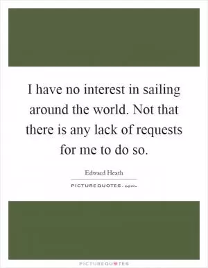 I have no interest in sailing around the world. Not that there is any lack of requests for me to do so Picture Quote #1