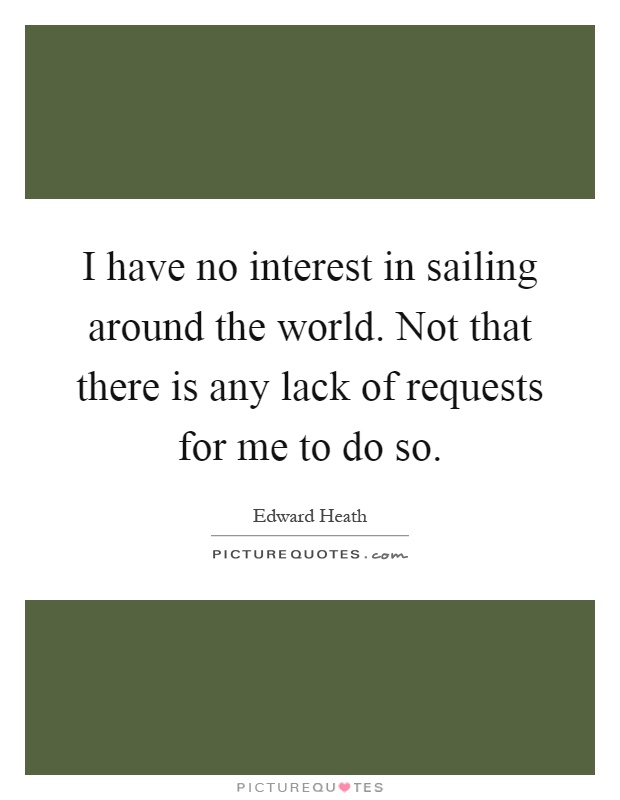I have no interest in sailing around the world. Not that there is any lack of requests for me to do so Picture Quote #1