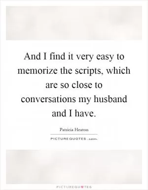 And I find it very easy to memorize the scripts, which are so close to conversations my husband and I have Picture Quote #1