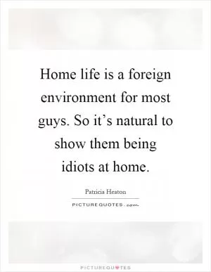 Home life is a foreign environment for most guys. So it’s natural to show them being idiots at home Picture Quote #1